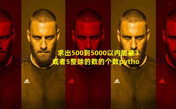 求出500到5000以内能被3或者5整除的数的个数python
