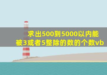 求出500到5000以内能被3或者5整除的数的个数vb