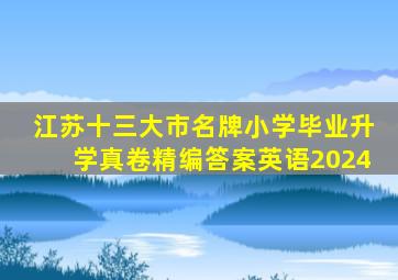 江苏十三大市名牌小学毕业升学真卷精编答案英语2024