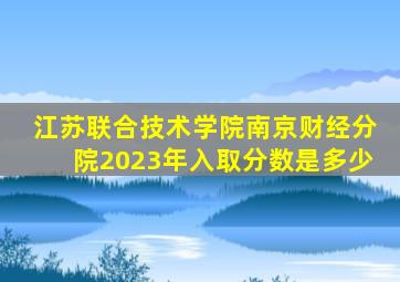 江苏联合技术学院南京财经分院2023年入取分数是多少