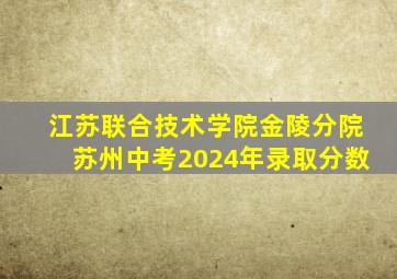 江苏联合技术学院金陵分院苏州中考2024年录取分数