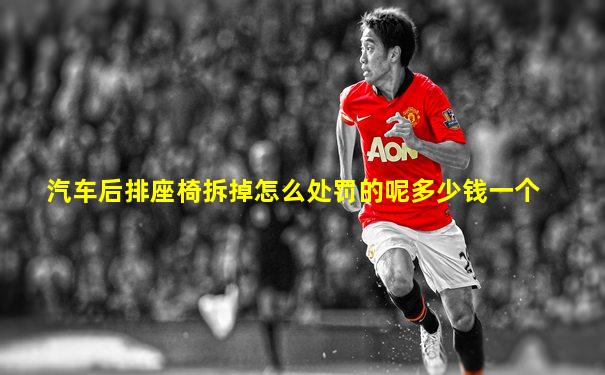 汽车后排座椅拆掉怎么处罚的呢多少钱一个