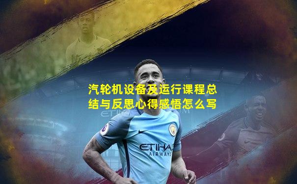 汽轮机设备及运行课程总结与反思心得感悟怎么写