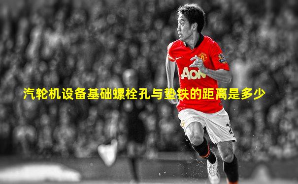汽轮机设备基础螺栓孔与垫铁的距离是多少