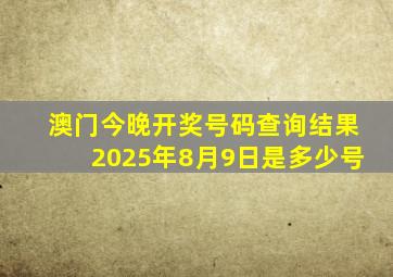 澳门今晚开奖号码查询结果2025年8月9日是多少号