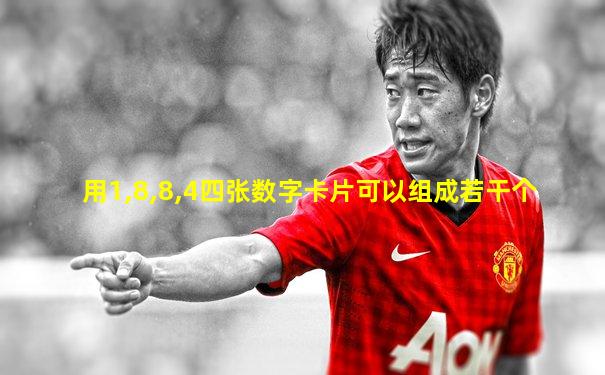 用1,8,8,4四张数字卡片可以组成若干个