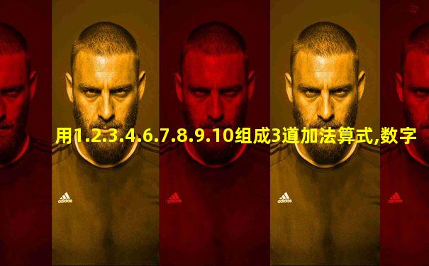 用1.2.3.4.6.7.8.9.10组成3道加法算式,数字不能重复