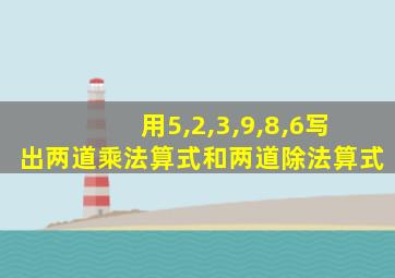 用5,2,3,9,8,6写出两道乘法算式和两道除法算式