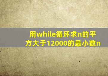 用while循环求n的平方大于12000的最小数n