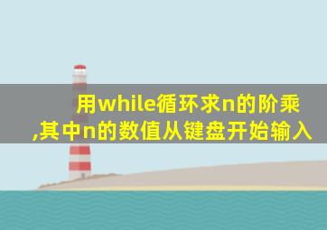 用while循环求n的阶乘,其中n的数值从键盘开始输入