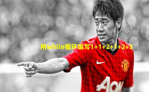 用while循环编写1+1+2+1+2+3