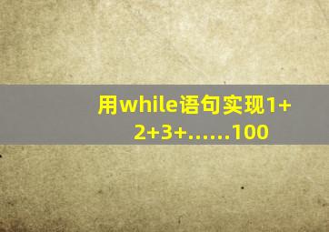 用while语句实现1+2+3+......100