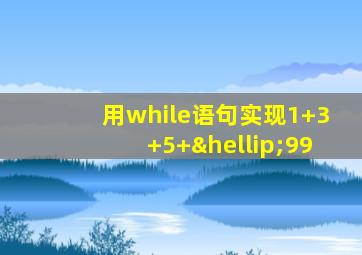 用while语句实现1+3+5+…99