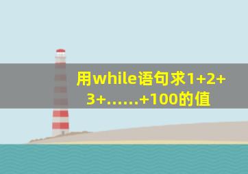 用while语句求1+2+3+......+100的值