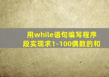 用while语句编写程序段实现求1-100偶数的和