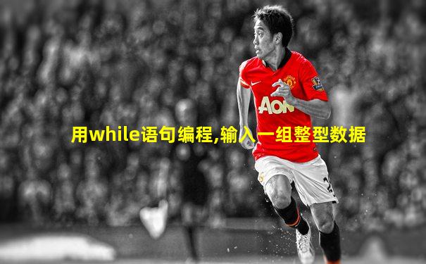 用while语句编程,输入一组整型数据