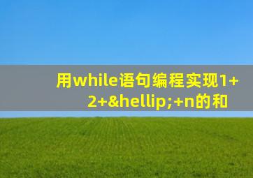 用while语句编程实现1+2+…+n的和