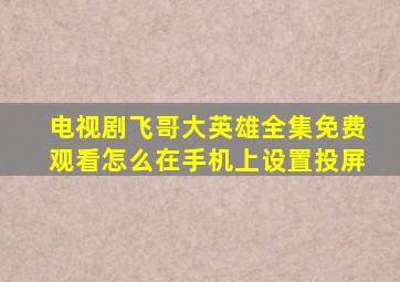 电视剧飞哥大英雄全集免费观看怎么在手机上设置投屏