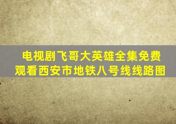 电视剧飞哥大英雄全集免费观看西安市地铁八号线线路图