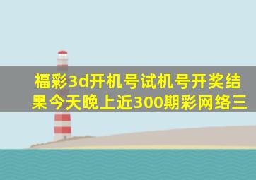 福彩3d开机号试机号开奖结果今天晚上近300期彩网络三