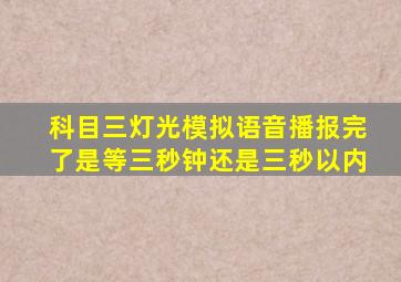 科目三灯光模拟语音播报完了是等三秒钟还是三秒以内