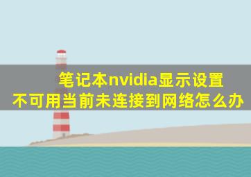 笔记本nvidia显示设置不可用当前未连接到网络怎么办