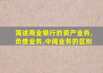 简述商业银行的资产业务,负债业务,中间业务的区别