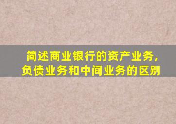 简述商业银行的资产业务,负债业务和中间业务的区别