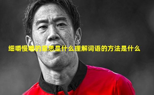 细嚼慢咽的意思是什么理解词语的方法是什么