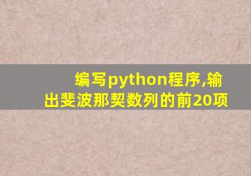 编写python程序,输出斐波那契数列的前20项