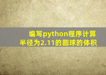 编写python程序计算半径为2.11的圆球的体积