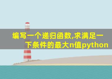 编写一个递归函数,求满足一下条件的最大n值python
