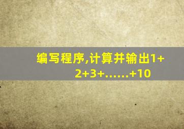 编写程序,计算并输出1+2+3+......+10