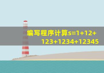 编写程序计算s=1+12+123+1234+12345