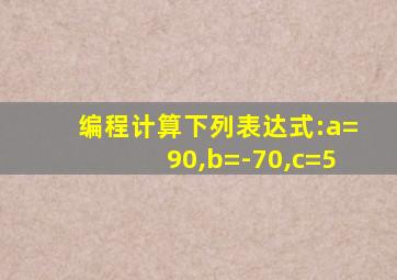 编程计算下列表达式:a=90,b=-70,c=5