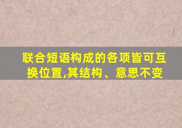 联合短语构成的各项皆可互换位置,其结构、意思不变
