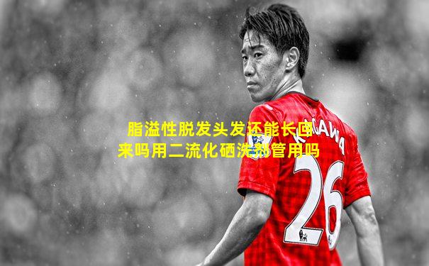 脂溢性脱发头发还能长回来吗用二流化硒洗剂管用吗