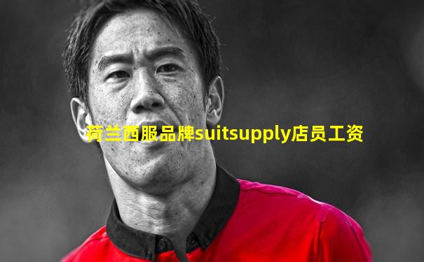 荷兰西服品牌suitsupply店员工资