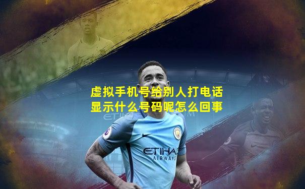 虚拟手机号给别人打电话显示什么号码呢怎么回事
