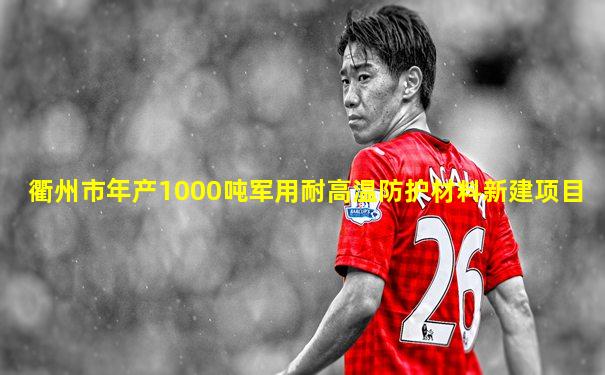 衢州市年产1000吨军用耐高温防护材料新建项目