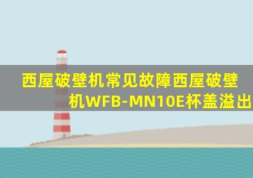 西屋破壁机常见故障西屋破壁机WFB-MN10E杯盖溢出