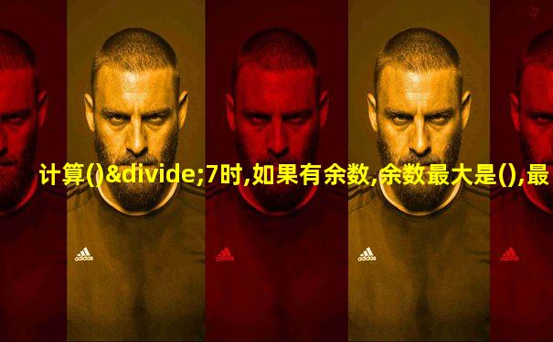 计算()÷7时,如果有余数,余数最大是(),最小是()