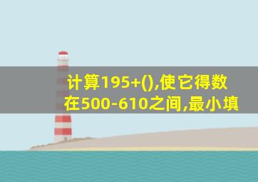 计算195+(),使它得数在500-610之间,最小填