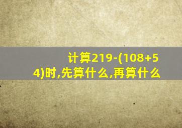 计算219-(108+54)时,先算什么,再算什么