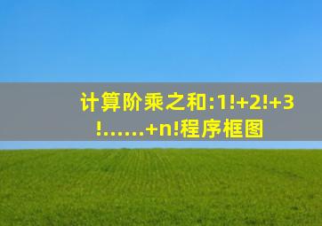 计算阶乘之和:1!+2!+3!......+n!程序框图