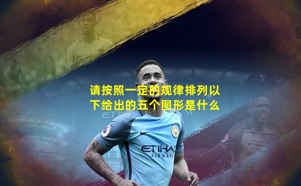 请按照一定的规律排列以下给出的五个图形是什么