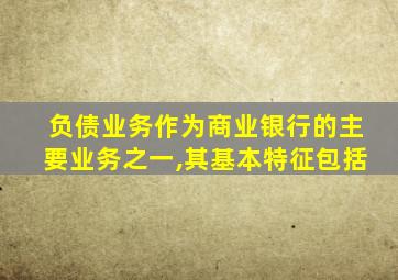 负债业务作为商业银行的主要业务之一,其基本特征包括