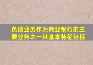 负债业务作为商业银行的主要业务之一其基本特征包括