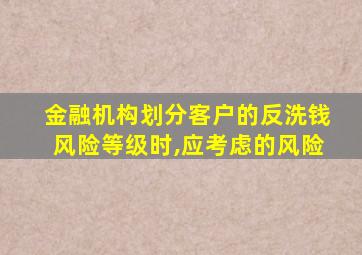 金融机构划分客户的反洗钱风险等级时,应考虑的风险