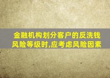金融机构划分客户的反洗钱风险等级时,应考虑风险因素